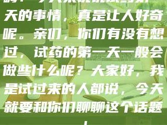 甘肃嗨！今天来说说试药第一天的事情，真是让人好奇呢。亲们，你们有没有想过，试药的第一天一般会做些什么呢？大家好，我是试过来的人都说，今天就要和你们聊聊这个话题！