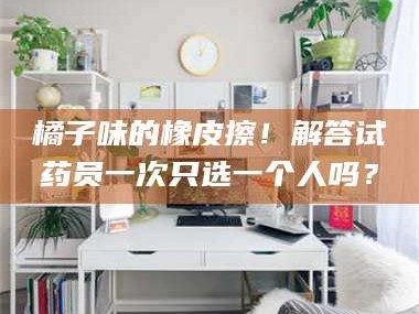 甘肃橘子味的橡皮擦！解答试药员一次只选一个人吗？