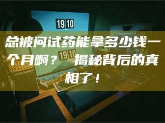 甘肃总被问试药能拿多少钱一个月啊？ 揭秘背后的真相了！