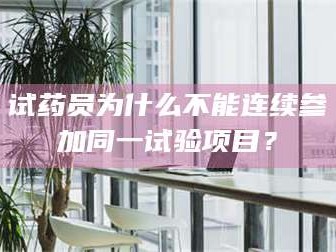 甘肃试药员为什么不能连续参加同一试验项目？
