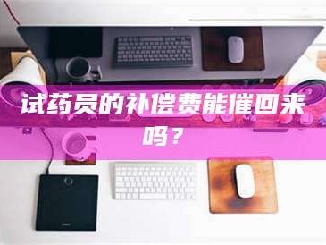 甘肃试药员的补偿费能催回来吗？