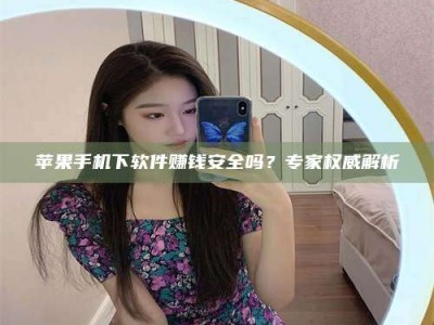 甘肃苹果手机下软件赚钱安全吗？专家权威解析