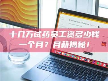 甘肃十几万试药员工资多少钱一个月？月薪揭秘！