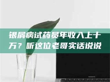 甘肃银屑病试药员年收入上十万？听这位老哥实话说说