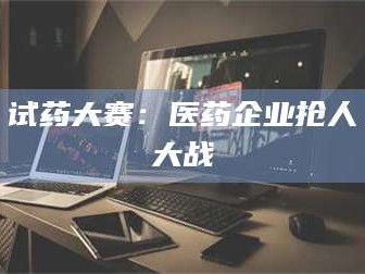 甘肃试药大赛：医药企业抢人大战