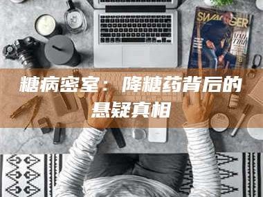 甘肃糖病密室：降糖药背后的悬疑真相