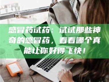 甘肃感冒药试药：试试那些神奇的感冒药，看看哪个真能让你好得飞快！