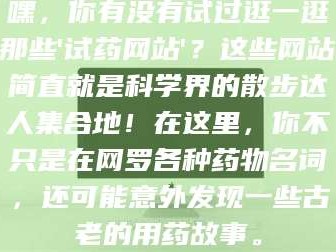 甘肃嘿，你有没有试过逛一逛那些'试药网站'？这些网站简直就是科学界的散步达人集合地！在这里，你不只是在网罗各种药物名词，还可能意外发现一些古老的用药故事。