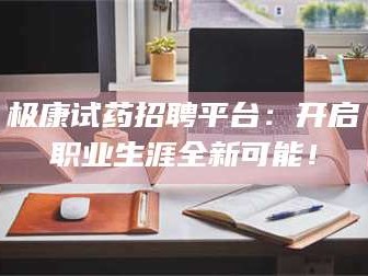 甘肃极康试药招聘平台：开启职业生涯全新可能！