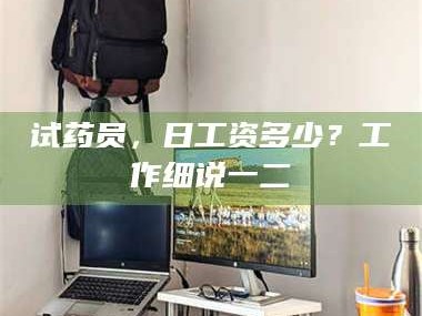 甘肃试药员，日工资多少？工作细说一二