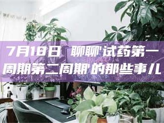 甘肃7月18日 聊聊'试药第一周期第二周期'的那些事儿