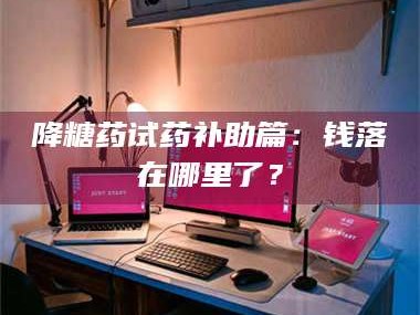 甘肃降糖药试药补助篇：钱落在哪里了？