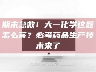 甘肃期末急救！大一化学这题怎么答？必考药品生产技术来了