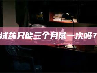 甘肃试药只能三个月试一次吗？