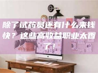 甘肃除了试药员还有什么来钱快？这些高收益职业太香了！