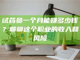 甘肃试药员一个月能赚多少钱？聊聊这个职业的收入和风险