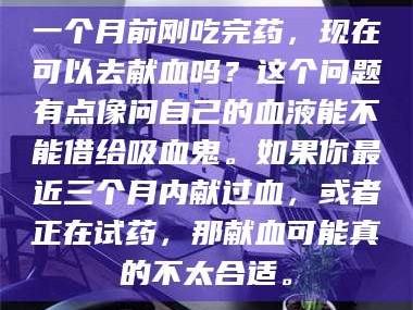 甘肃一个月前刚吃完药，现在可以去献血吗？这个问题有点像问自己的血液能不能借给吸血鬼。如果你最近三个月内献过血，或者正在试药，那献血可能真的不太合适。