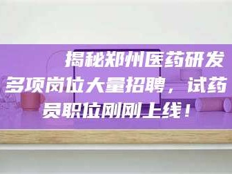 甘肃🔍 揭秘郑州医药研发多项岗位大量招聘，试药员职位刚刚上线！