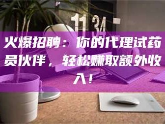 甘肃火爆招聘：你的代理试药员伙伴，轻松赚取额外收入！