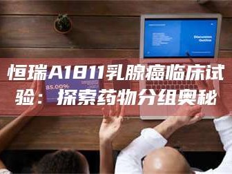 甘肃恒瑞A1811乳腺癌临床试验：探索药物分组奥秘