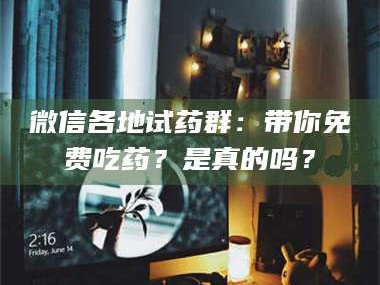 甘肃微信各地试药群：带你免费吃药？是真的吗？