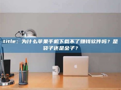 甘肃title：为什么苹果手机下载不了赚钱软件吗？是袋子还是金子？