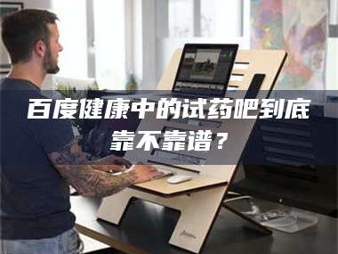 甘肃百度健康中的试药吧到底靠不靠谱？