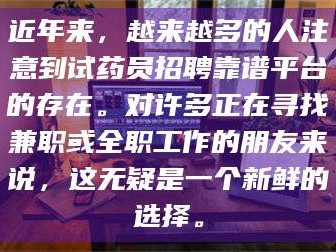 甘肃近年来，越来越多的人注意到试药员招聘靠谱平台的存在。对许多正在寻找兼职或全职工作的朋友来说，这无疑是一个新鲜的选择。