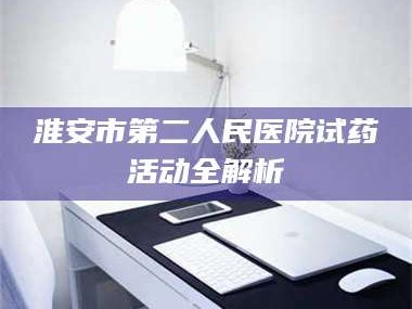 甘肃淮安市第二人民医院试药活动全解析