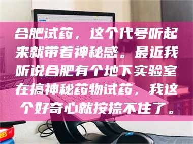 甘肃合肥试药，这个代号听起来就带着神秘感。最近我听说合肥有个地下实验室在搞神秘药物试药，我这个好奇心就按捺不住了。