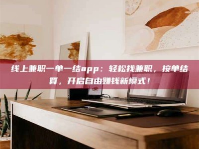 甘肃线上兼职一单一结app：轻松找兼职，按单结算，开启自由赚钱新模式！