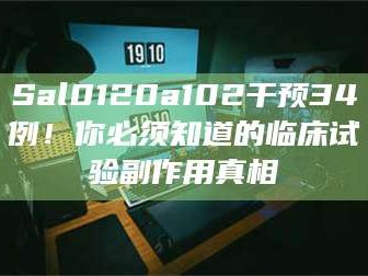 甘肃Sal0120a102干预34例！你必须知道的临床试验副作用真相