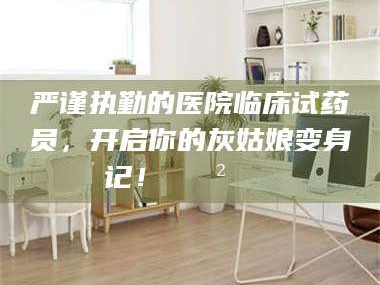 甘肃严谨执勤的医院临床试药员，开启你的灰姑娘变身记！😲💊