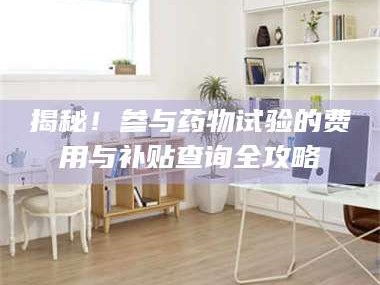 甘肃揭秘！参与药物试验的费用与补贴查询全攻略