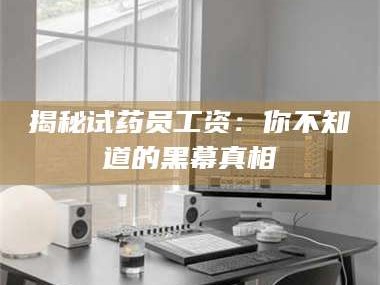 甘肃揭秘试药员工资：你不知道的黑幕真相