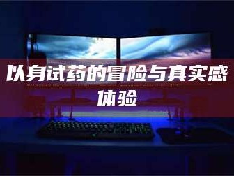 甘肃以身试药的冒险与真实感体验
