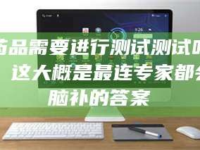 甘肃药品需要进行测试测试吗？这大概是最连专家都会脑补的答案