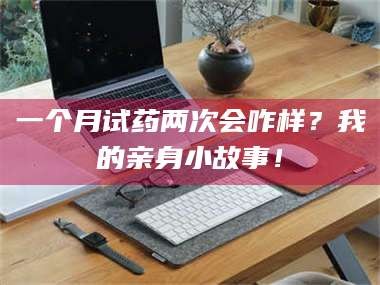 甘肃一个月试药两次会咋样？我的亲身小故事！