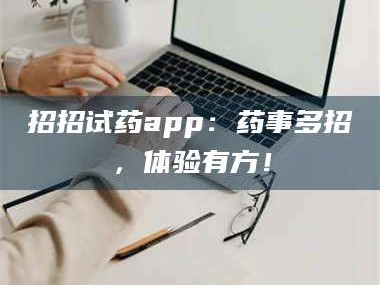 甘肃招招试药app：药事多招，体验有方！