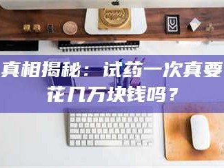 甘肃真相揭秘：试药一次真要花几万块钱吗？