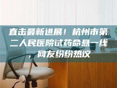 甘肃直击最新进展！杭州市第二人民医院试药命悬一线，网友纷纷热议