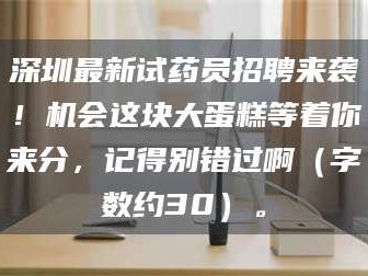 甘肃深圳最新试药员招聘来袭！机会这块大蛋糕等着你来分，记得别错过啊（字数约30）。