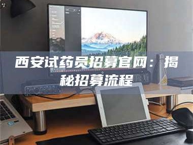 甘肃西安试药员招募官网：揭秘招募流程