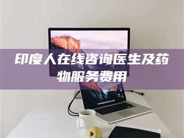 甘肃印度人在线咨询医生及药物服务费用
