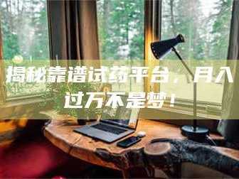 甘肃揭秘靠谱试药平台，月入过万不是梦！