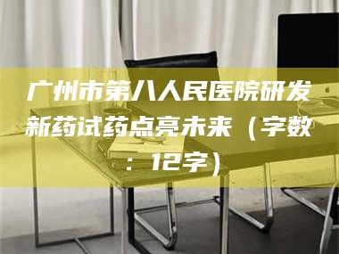 甘肃广州市第八人民医院研发新药试药点亮未来（字数：12字）