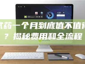 甘肃试药一个月到底值不值得？揭秘费用和全流程