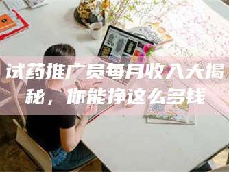 甘肃试药推广员每月收入大揭秘，你能挣这么多钱