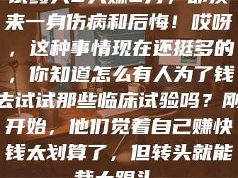 甘肃试药人5天赚2万，却换来一身伤病和后悔！哎呀，这种事情现在还挺多的，你知道怎么有人为了钱去试试那些临床试验吗？刚开始，他们觉着自己赚快钱太划算了，但转头就能栽大跟头。
