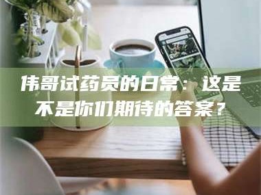 甘肃伟哥试药员的日常：这是不是你们期待的答案？
